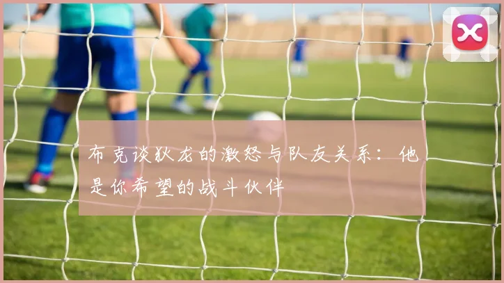 布克谈狄龙的激怒与队友关系：他是你希望的战斗伙伴