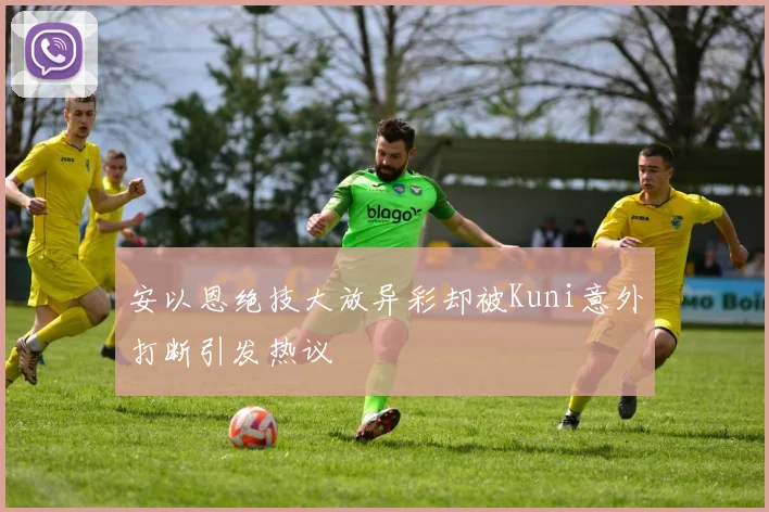 安以恩绝技大放异彩却被Kuni意外打断引发热议