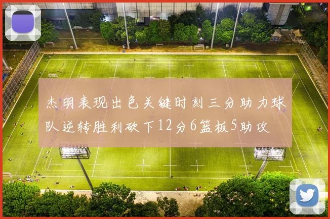 杰明表现出色关键时刻三分助力球队逆转胜利砍下12分6篮板5助攻
