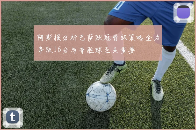 阿斯报分析巴萨欧冠晋级策略全力争取16分与净胜球至关重要