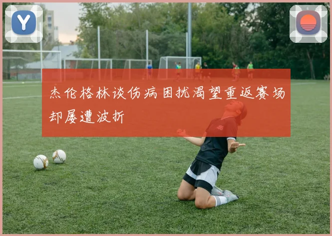杰伦格林谈伤病困扰渴望重返赛场却屡遭波折