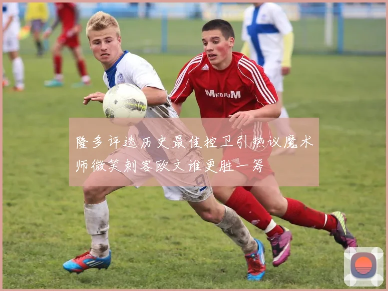 隆多评选历史最佳控卫引热议魔术师微笑刺客欧文谁更胜一筹