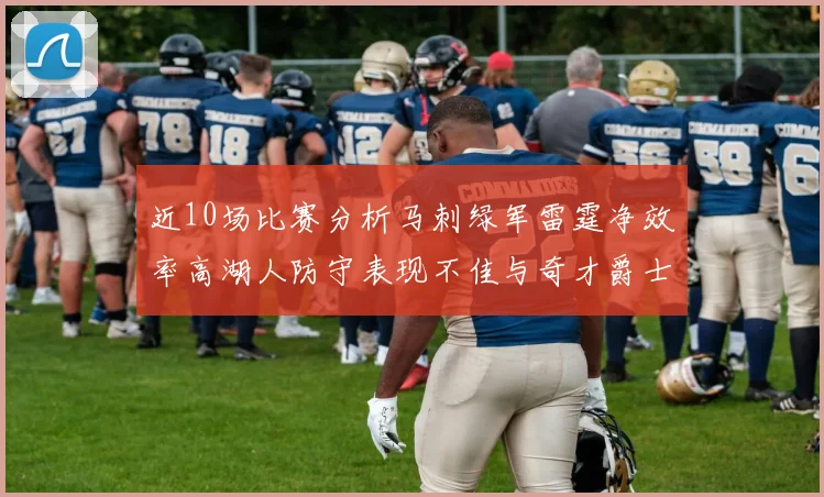 近10场比赛分析马刺绿军雷霆净效率高湖人防守表现不佳与奇才爵士并列垫底