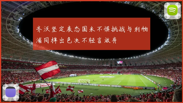 齐沃坚定表态国米不惧挑战与利物浦同样出色决不轻言放弃