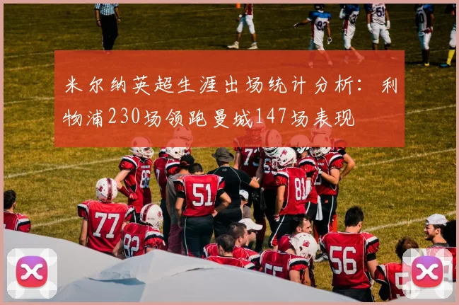 米尔纳英超生涯出场统计分析：利物浦230场领跑曼城147场表现