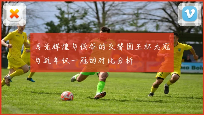 马竞辉煌与低谷的交替国王杯九冠与近年仅一冠的对比分析