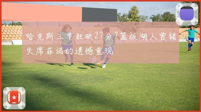 哈克斯三节狂砍27分7篮板湖人曾错失席菲诺的遗憾重现