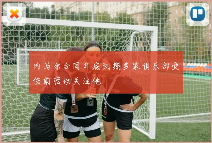 内马尔合同年底到期多家俱乐部受伤前密切关注他