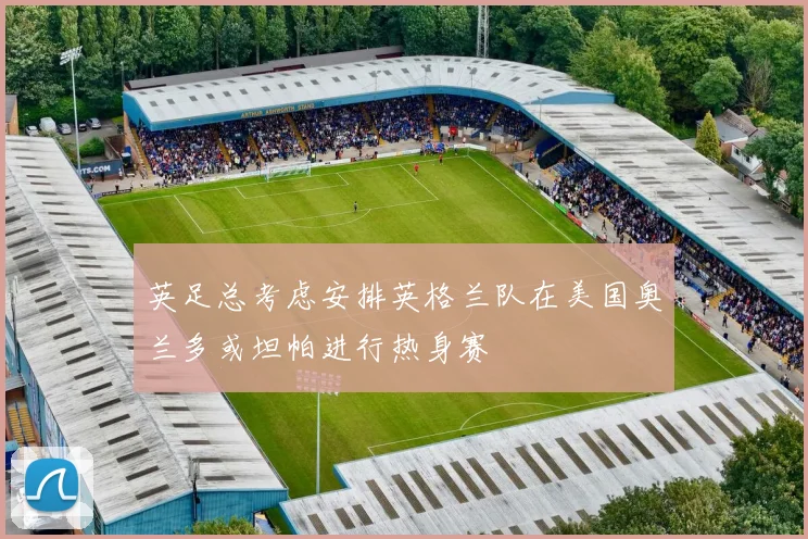 英足总考虑安排英格兰队在美国奥兰多或坦帕进行热身赛