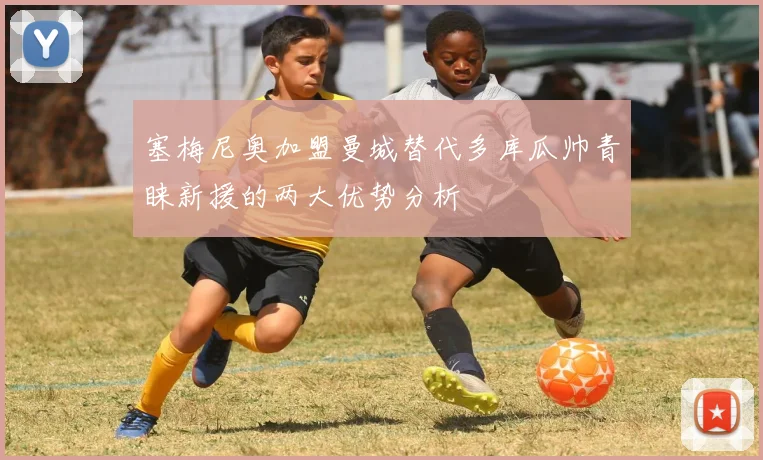 塞梅尼奥加盟曼城替代多库瓜帅青睐新援的两大优势分析