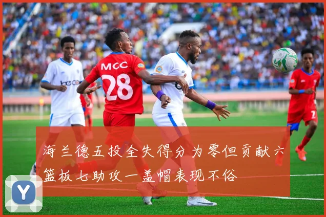 海兰德五投全失得分为零但贡献六篮板七助攻一盖帽表现不俗