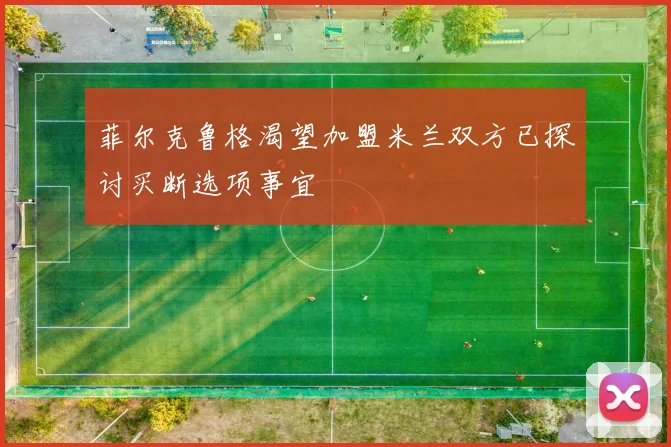 菲尔克鲁格渴望加盟米兰双方已探讨买断选项事宜