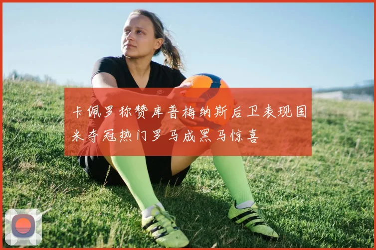 卡佩罗称赞库普梅纳斯后卫表现国米夺冠热门罗马成黑马惊喜