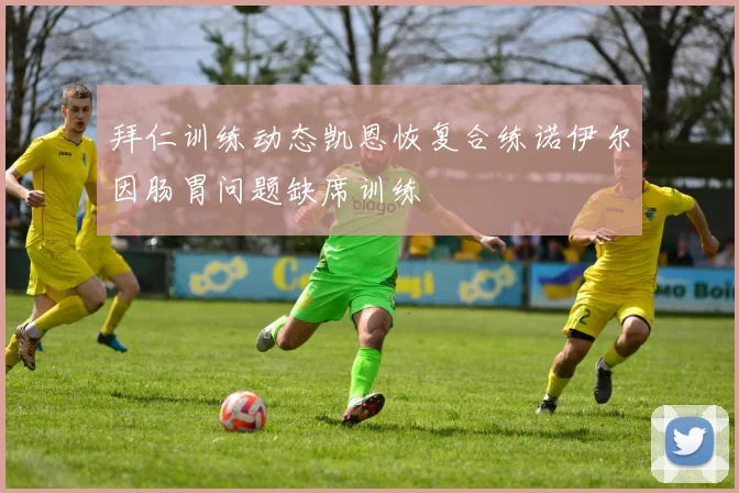 拜仁训练动态凯恩恢复合练诺伊尔因肠胃问题缺席训练
