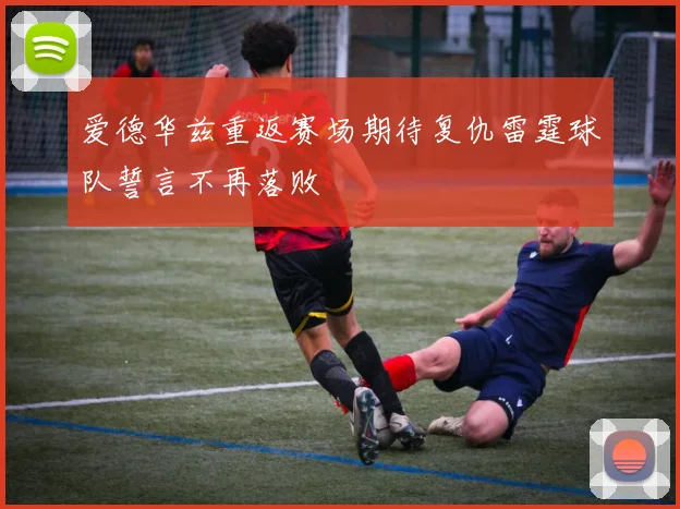 爱德华兹重返赛场期待复仇雷霆球队誓言不再落败