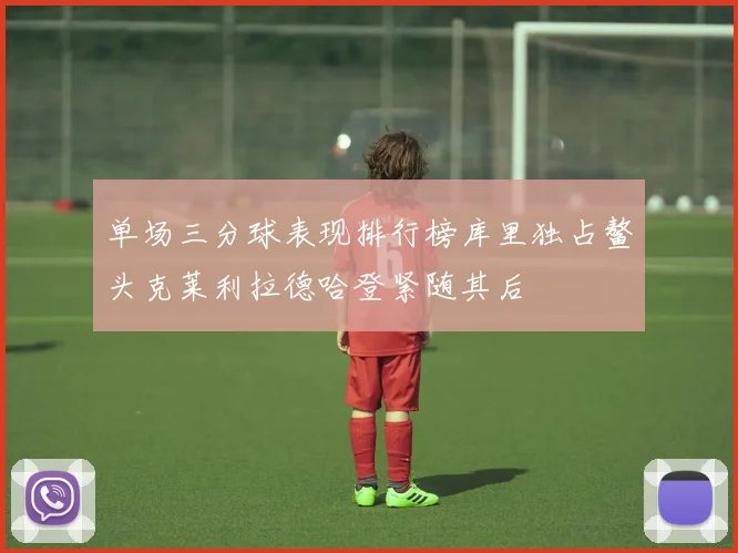 单场三分球表现排行榜库里独占鳌头克莱利拉德哈登紧随其后