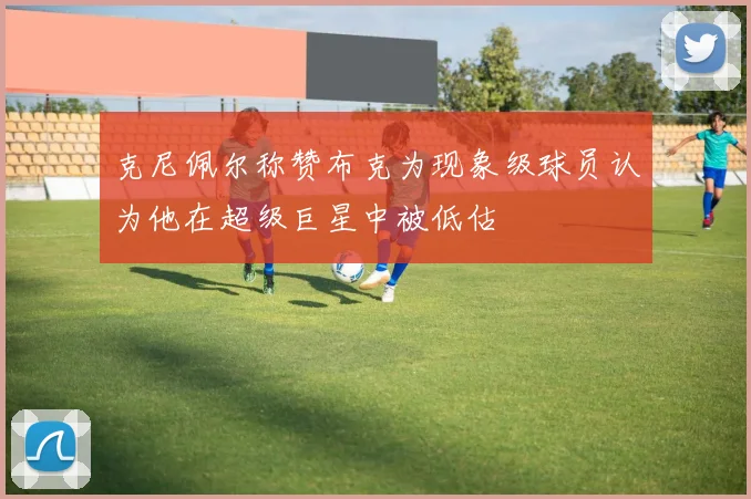 克尼佩尔称赞布克为现象级球员认为他在超级巨星中被低估