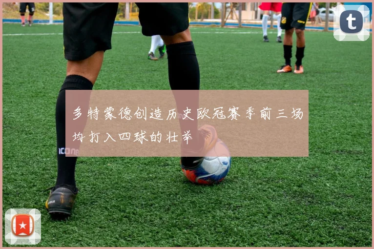 多特蒙德创造历史欧冠赛季前三场均打入四球的壮举