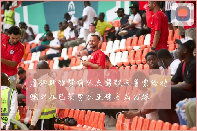 詹姆斯称赞前队友莺歌卡鲁索哈特鲍尔祖巴茨皆以正确方式打球