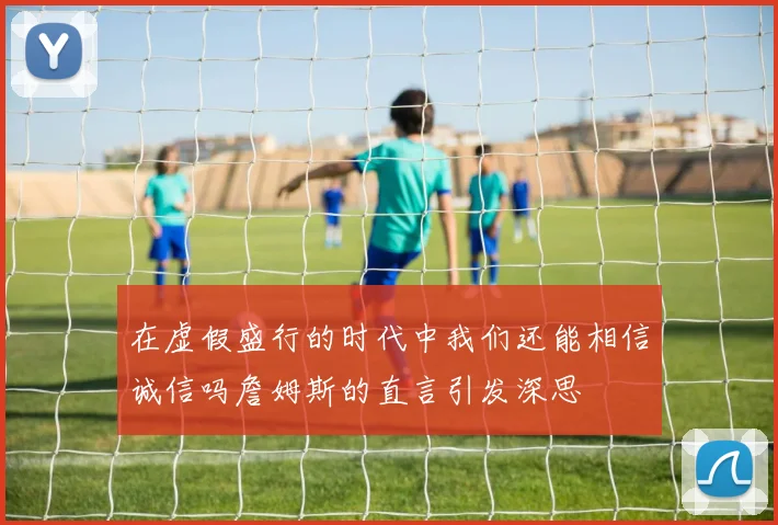 在虚假盛行的时代中我们还能相信诚信吗詹姆斯的直言引发深思