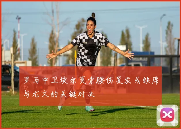 罗马中卫埃尔莫索腰伤复发或缺席与尤文的关键对决