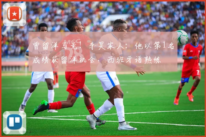 曾留洋马竞！李昊家人：他以第1名成绩获留洋机会，西班牙语熟练