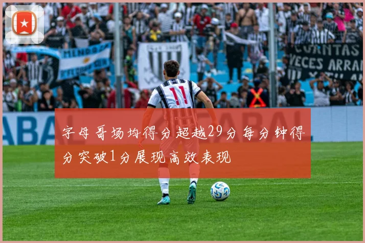 字母哥场均得分超越29分每分钟得分突破1分展现高效表现