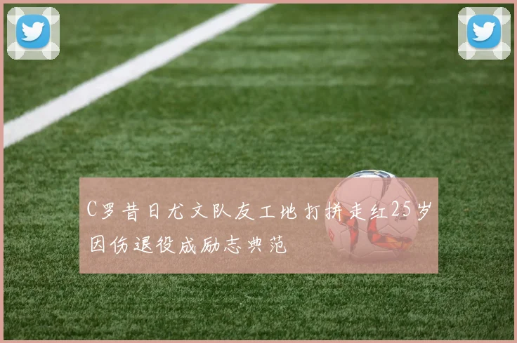 C罗昔日尤文队友工地打拼走红25岁因伤退役成励志典范