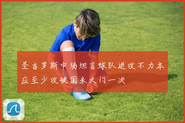 圣吉罗斯中场坦言球队进攻不力本应至少攻破国米大门一次