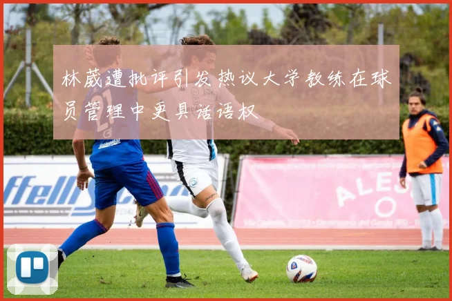 林葳遭批评引发热议大学教练在球员管理中更具话语权