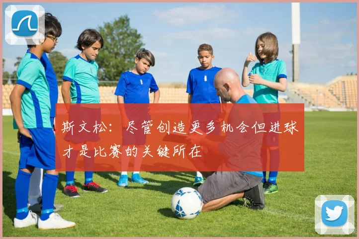 斯文松：尽管创造更多机会但进球才是比赛的关键所在