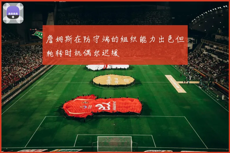詹姆斯在防守端的组织能力出色但轮转时机偶尔迟缓