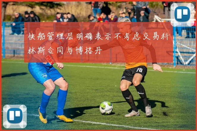快船管理层明确表示不考虑交易科林斯合同与博格丹