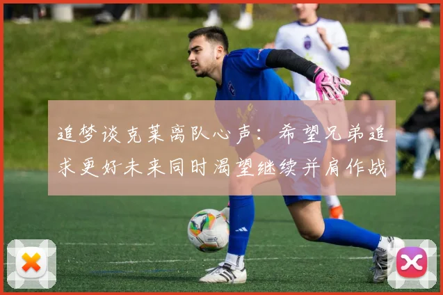 追梦谈克莱离队心声：希望兄弟追求更好未来同时渴望继续并肩作战