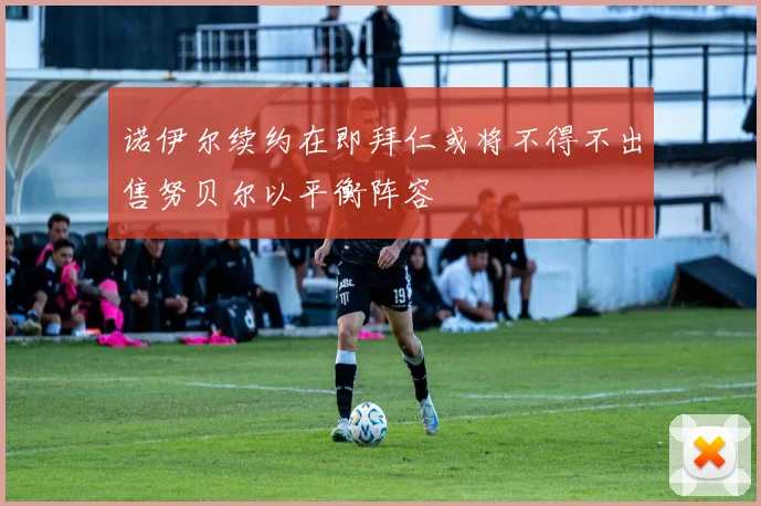 诺伊尔续约在即拜仁或将不得不出售努贝尔以平衡阵容