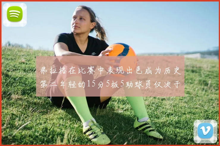 弗拉格在比赛中表现出色成为历史第二年轻的15分5板5助球员仅次于詹姆斯