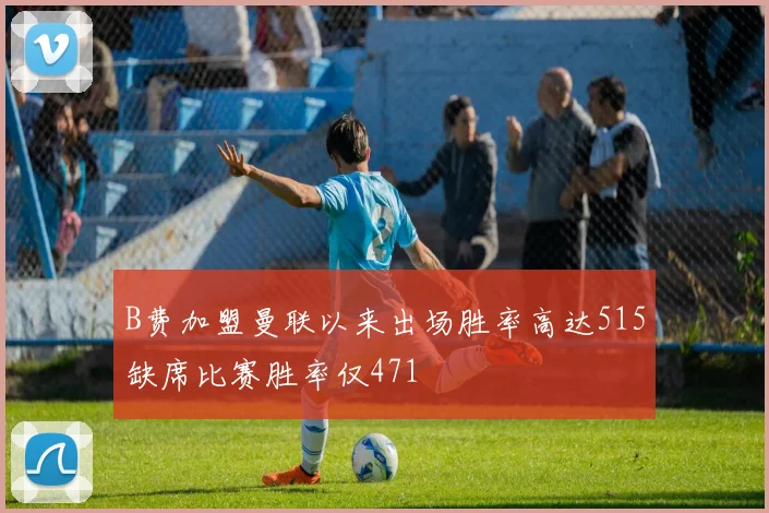 B费加盟曼联以来出场胜率高达515缺席比赛胜率仅471