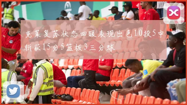 克莱复苏状态回暖表现出色10投5中斩获15分5篮板3三分球