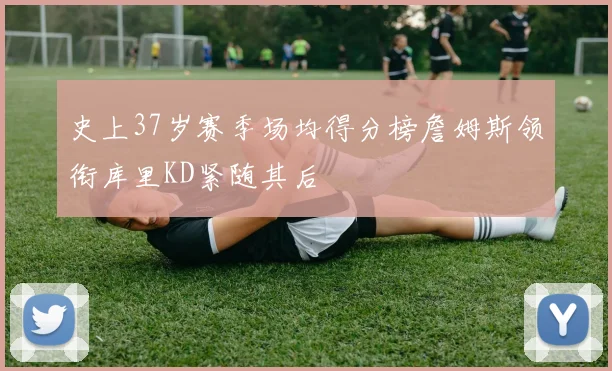 史上37岁赛季场均得分榜詹姆斯领衔库里KD紧随其后