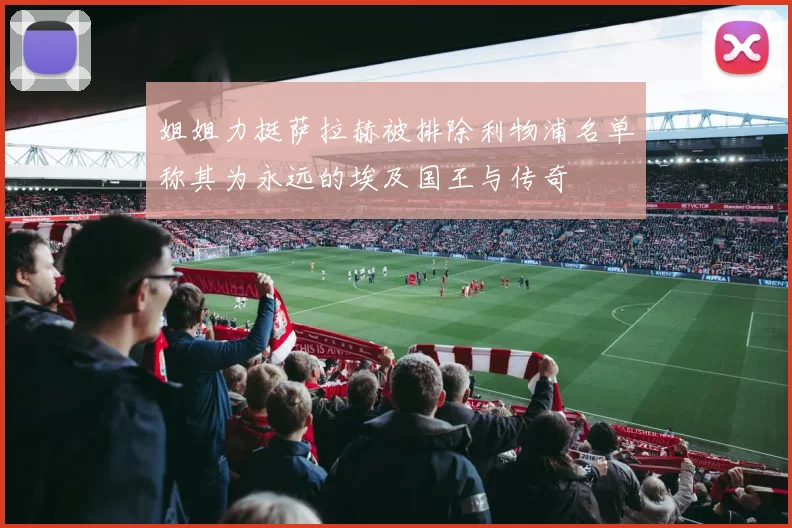 姐姐力挺萨拉赫被排除利物浦名单称其为永远的埃及国王与传奇