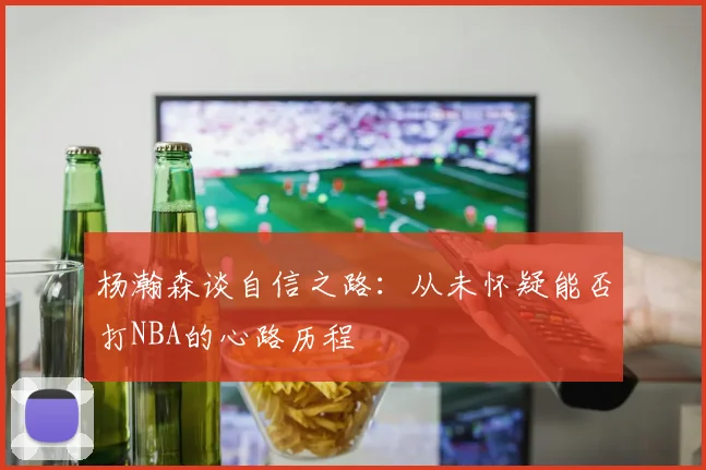 杨瀚森谈自信之路：从未怀疑能否打NBA的心路历程
