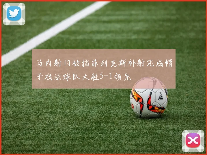 马内射门被挡菲利克斯补射完成帽子戏法球队大胜5-1领先