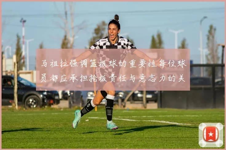 马祖拉强调篮板球的重要性每位球员都应承担抢板责任与意志力的关系