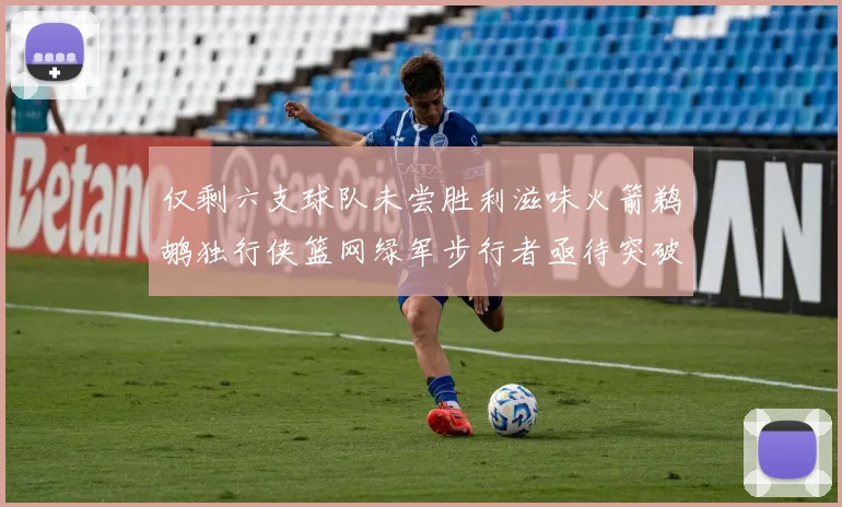 仅剩六支球队未尝胜利滋味火箭鹈鹕独行侠篮网绿军步行者亟待突破困境
