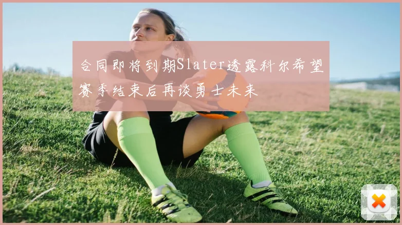 合同即将到期Slater透露科尔希望赛季结束后再谈勇士未来