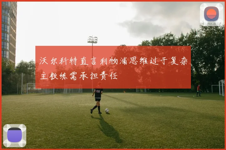 沃尔科特直言利物浦思维过于复杂主教练需承担责任