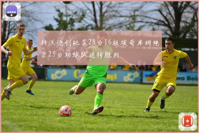 科沃德创纪录28分16板埃奇库姆绝杀25分助球队逆转胜利