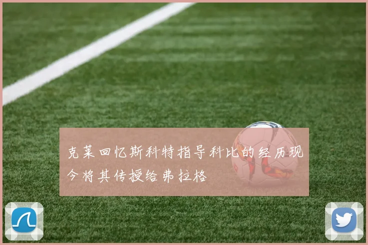 克莱回忆斯科特指导科比的经历现今将其传授给弗拉格