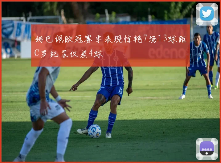 姆巴佩欧冠赛季表现惊艳7场13球距C罗纪录仅差4球